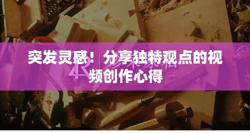 突發(fā)靈感！分享獨(dú)特觀點(diǎn)的視頻創(chuàng)作心得