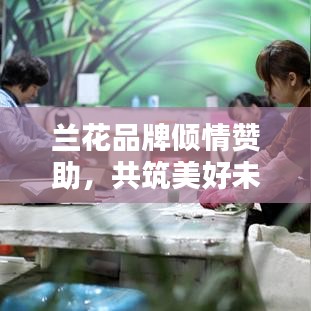 蘭花品牌傾情贊助，共筑美好未來，綻放品牌力量