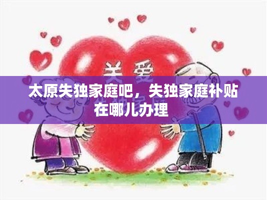 太原失獨(dú)家庭吧，失獨(dú)家庭補(bǔ)貼在哪兒辦理 