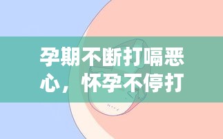 孕期不斷打嗝惡心，懷孕不停打嗝想吐 