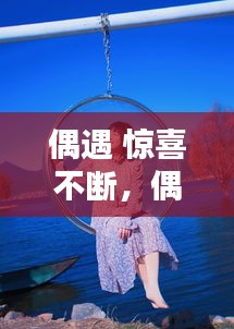 偶遇 驚喜不斷，偶遇的驚喜怎么表達(dá) 