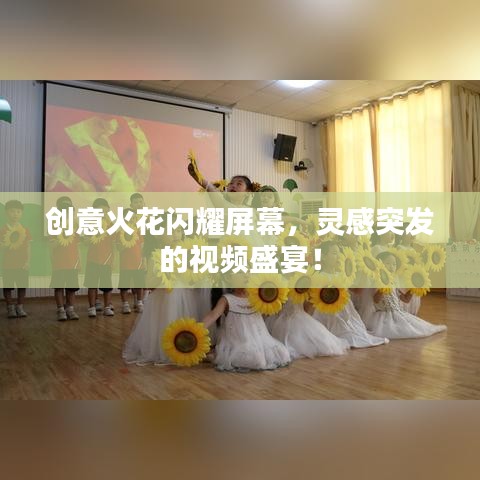 創(chuàng)意火花閃耀屏幕，靈感突發(fā)的視頻盛宴！