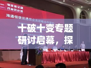 十破十變專題研討啟幕，探索新時代下的創(chuàng)新變革之路