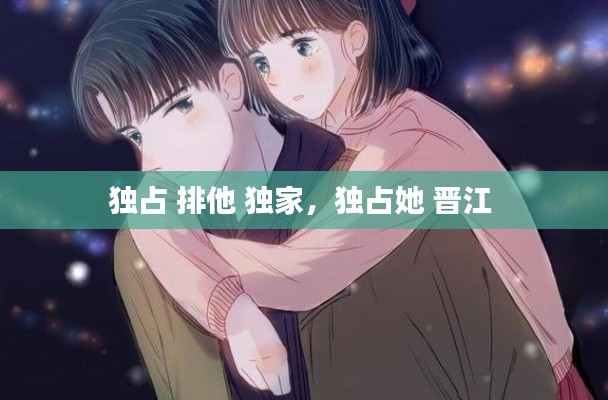 獨(dú)占 排他 獨(dú)家，獨(dú)占她 晉江 