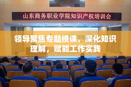 領(lǐng)導(dǎo)聚焦專題授課，深化知識理解，賦能工作實踐