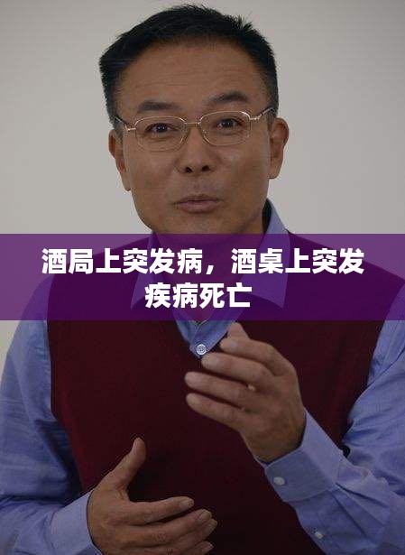 酒局上突發(fā)病，酒桌上突發(fā)疾病死亡 