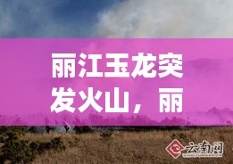 麗江玉龍突發(fā)火山，麗江玉龍縣石頭鄉(xiāng)火災(zāi) 