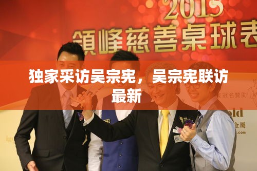 獨(dú)家采訪吳宗憲，吳宗憲聯(lián)訪最新 