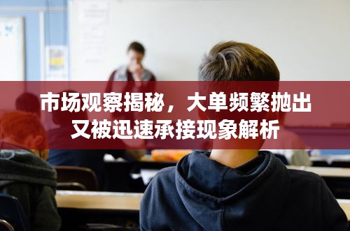 市場(chǎng)觀察揭秘，大單頻繁拋出又被迅速承接現(xiàn)象解析