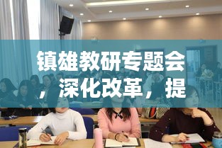 鎮(zhèn)雄教研專題會(huì)，深化改革，提升區(qū)域教育質(zhì)量，引領(lǐng)教育新篇章