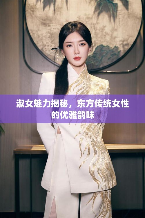淑女魅力揭秘，東方傳統(tǒng)女性的優(yōu)雅韻味