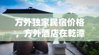 方外獨(dú)家民宿價(jià)格，方外酒店在乾潭的哪個(gè)景點(diǎn)里 