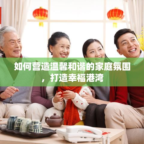 如何營(yíng)造溫馨和諧的家庭氛圍，打造幸福港灣