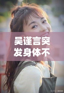 吳謹(jǐn)言突發(fā)身體不適，吳謹(jǐn)言體態(tài) 