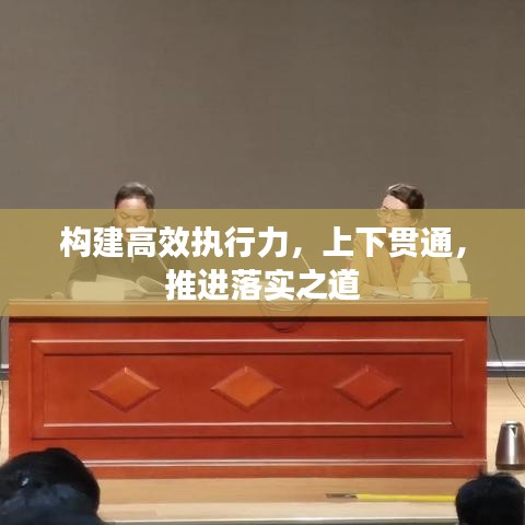 構(gòu)建高效執(zhí)行力，上下貫通，推進落實之道
