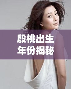 殷桃出生年份揭秘，一鍵百度，答案揭曉！
