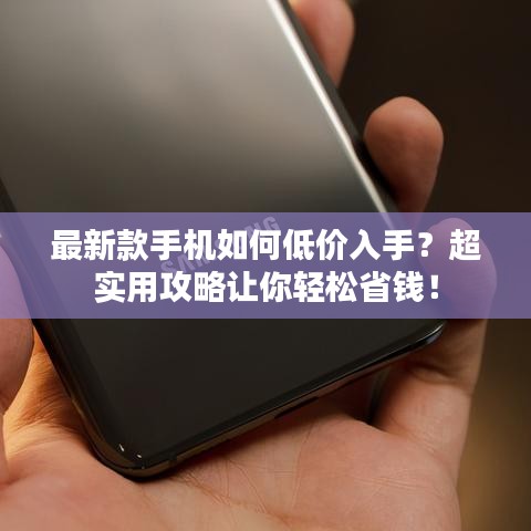 最新款手機(jī)如何低價(jià)入手？超實(shí)用攻略讓你輕松省錢！