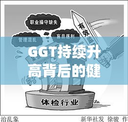 GGT持續(xù)升高背后的健康警鐘，揭示真相，不容忽視