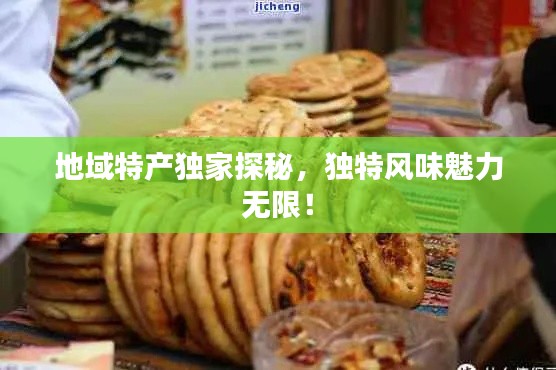 地域特產(chǎn)獨(dú)家探秘，獨(dú)特風(fēng)味魅力無限！