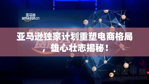 亞馬遜獨家計劃重塑電商格局，雄心壯志揭秘！
