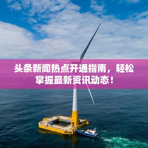 頭條新聞熱點(diǎn)開通指南，輕松掌握最新資訊動(dòng)態(tài)！