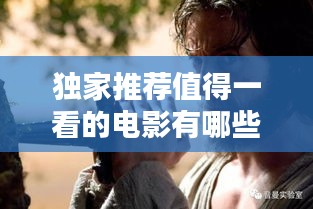獨家推薦值得一看的電影有哪些？百度帶你探索影視寶藏！