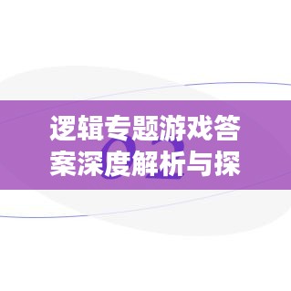 邏輯專題游戲答案深度解析與探討，揭秘答案背后的邏輯奧秘