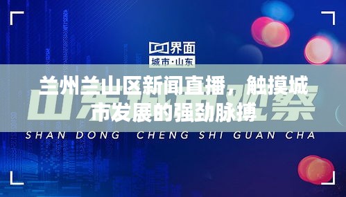 蘭州蘭山區(qū)新聞直播，觸摸城市發(fā)展的強勁脈搏