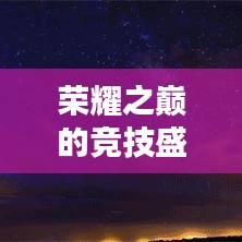 榮耀之巔的競技盛宴，王者榮耀世界段位排名揭秘