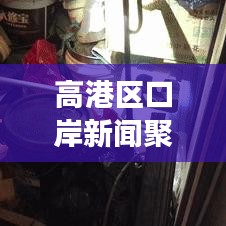 高港區(qū)口岸新聞聚焦，繁榮與活力的交匯點(diǎn)，矚目發(fā)展動(dòng)態(tài)！