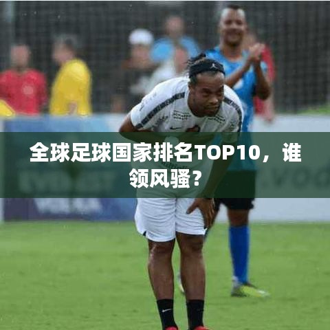 全球足球國家排名TOP10，誰領(lǐng)風(fēng)騷？