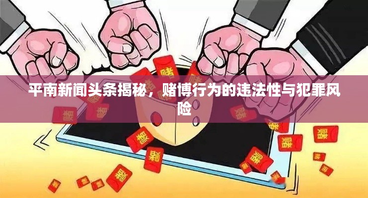 平南新聞頭條揭秘，賭博行為的違法性與犯罪風險