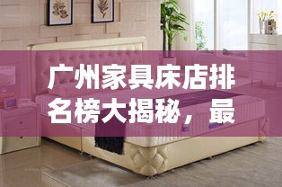 廣州家具床店排名榜大揭秘，最新榜單更新！