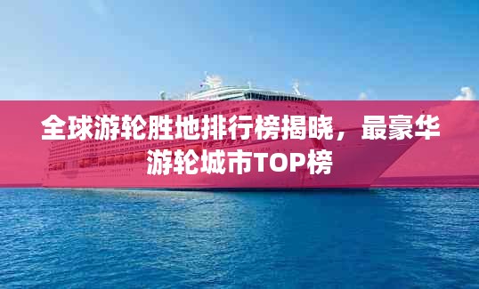 全球游輪勝地排行榜揭曉，最豪華游輪城市TOP榜