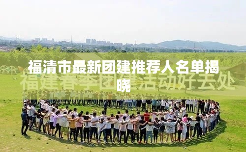 福清市最新團(tuán)建推薦人名單揭曉