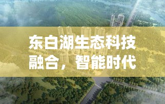 東白湖生態(tài)科技融合，智能時(shí)代下的美景新篇章