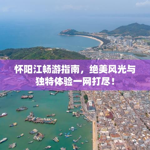 懷陽(yáng)江暢游指南，絕美風(fēng)光與獨(dú)特體驗(yàn)一網(wǎng)打盡！