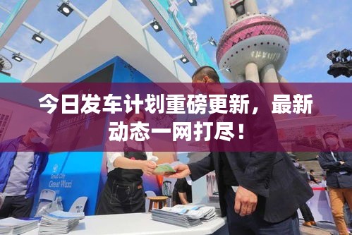 今日發(fā)車計劃重磅更新，最新動態(tài)一網(wǎng)打盡！