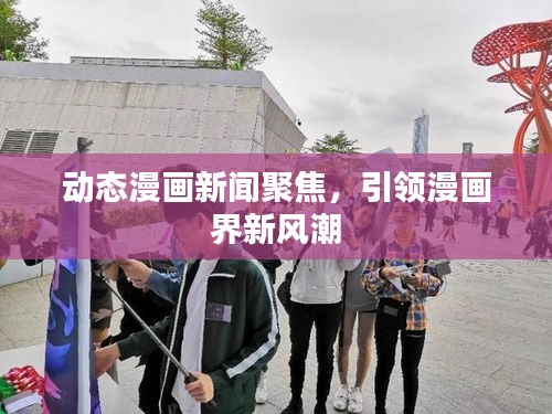 動(dòng)態(tài)漫畫(huà)新聞聚焦，引領(lǐng)漫畫(huà)界新風(fēng)潮