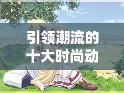 引領(lǐng)潮流的十大時(shí)尚動(dòng)漫佳作排名榜單揭曉！