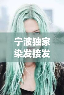 寧波獨(dú)家染發(fā)接發(fā)，引領(lǐng)時(shí)尚變革風(fēng)潮！