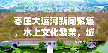 棗莊大運(yùn)河新聞聚焦，水上文化繁榮，城市發(fā)展新篇章開啟