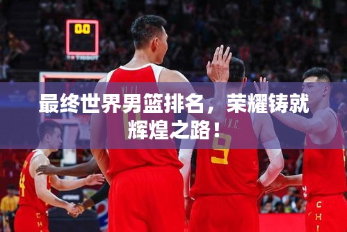 最終世界男籃排名，榮耀鑄就輝煌之路！