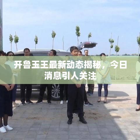 開魯玉王最新動態(tài)揭秘，今日消息引人關注