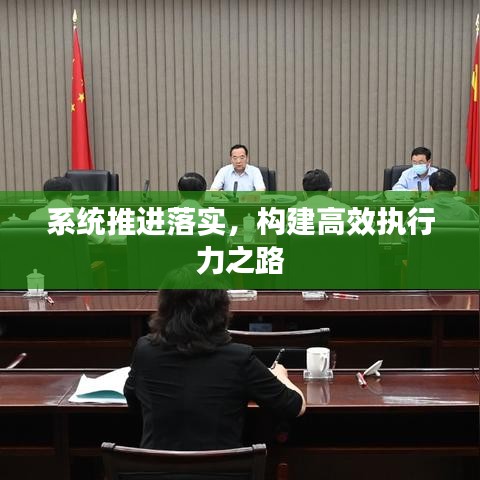 系統(tǒng)推進(jìn)落實(shí)，構(gòu)建高效執(zhí)行力之路