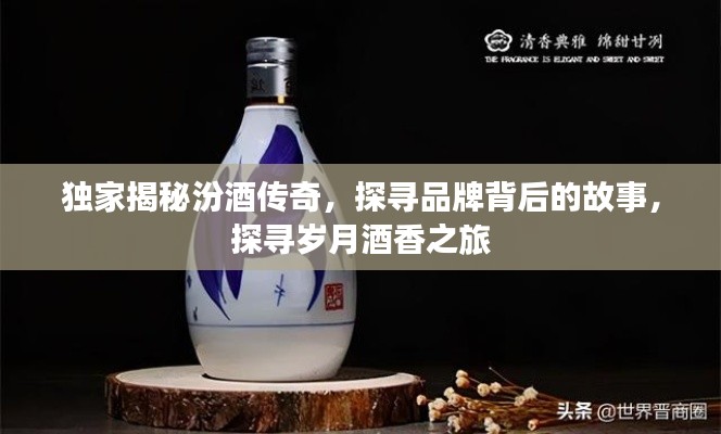 獨(dú)家揭秘汾酒傳奇，探尋品牌背后的故事，探尋歲月酒香之旅