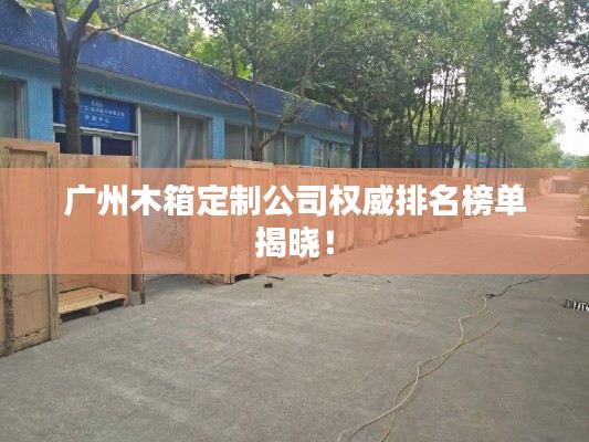 廣州木箱定制公司權(quán)威排名榜單揭曉！