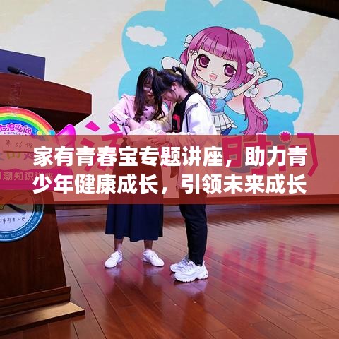 家有青春寶專題講座，助力青少年健康成長，引領(lǐng)未來成長之路