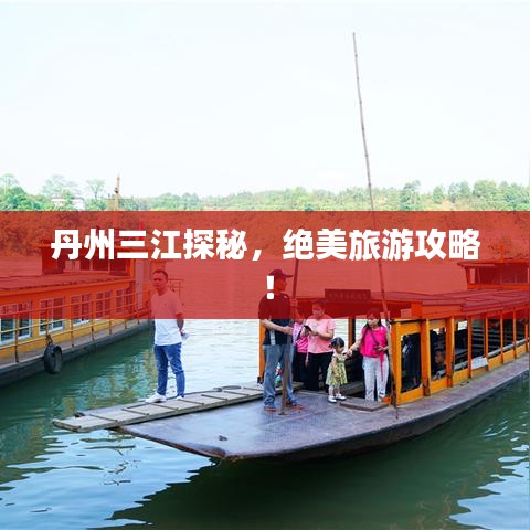 丹州三江探秘，絕美旅游攻略！