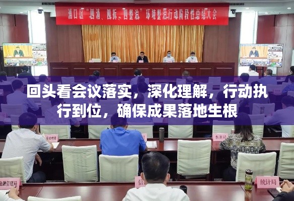 回頭看會(huì)議落實(shí)，深化理解，行動(dòng)執(zhí)行到位，確保成果落地生根
